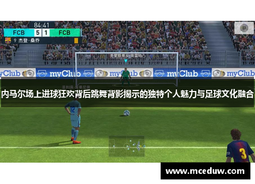 内马尔场上进球狂欢背后跳舞背影揭示的独特个人魅力与足球文化融合